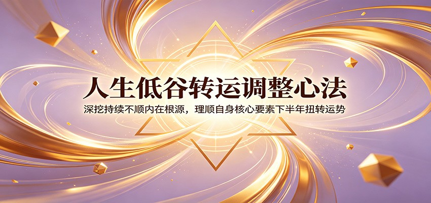人生低谷转运调整心法：深挖持续不顺内在根源，理顺自身核心要素下半年扭转运势-研习库