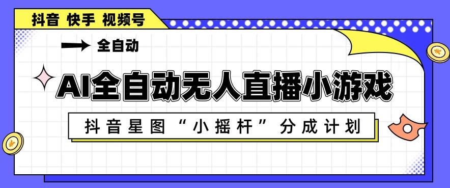 AI全自动直播小游戏，抖音星图小摇杆分成计划，支持多账号矩阵化运营【揭秘】-研习库