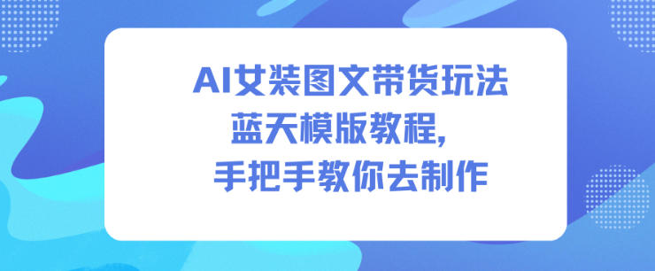 AI女装图文带货玩法蓝天模版教程,手把手教你去制作-研习库