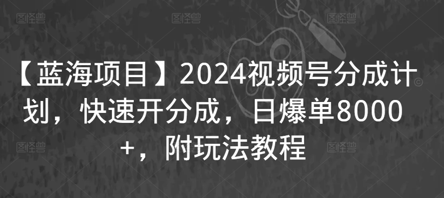 【蓝海项目】2024视频号分成计划，快速开分成，日爆单8000+，附玩法教程-研习库