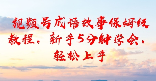 视频号成语故事保姆级教程,新手5分钟学会,轻松上手-研习库