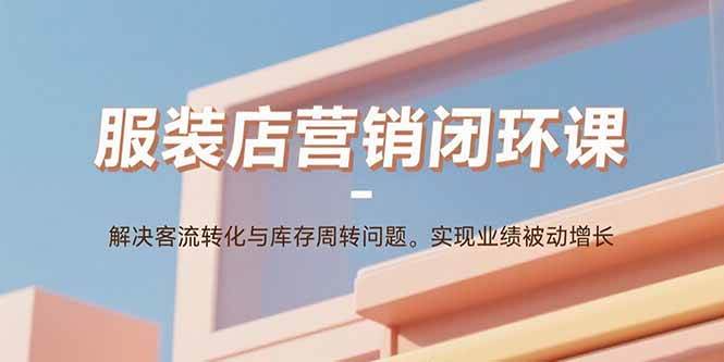 图片[1]-（15906期）服装店营销闭环课：解决客流转化与库存周转问题。实现业绩被动增长-研习库