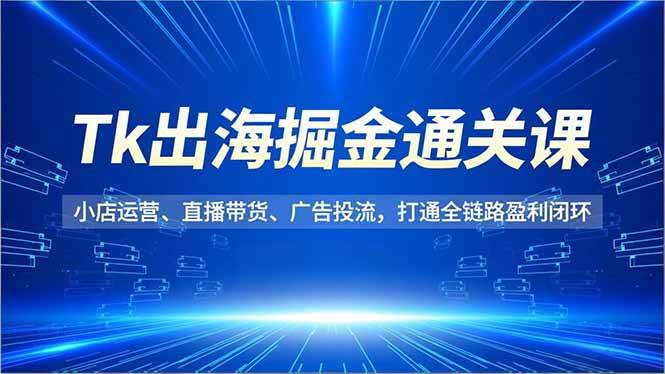 (16820期)Tk出海掘金通关课,小店运营、直播带货、广告投流,打通全链路盈利闭环-研习库