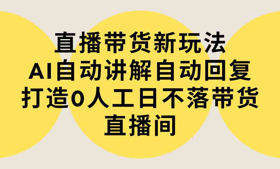 (9328期)直播带货新玩法,AI自动讲解自动回复 打造0人工日不落带货直播间-教程+软件