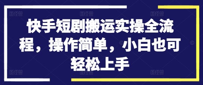 快手短剧搬运实操全流程,操作简单,小白也可轻松上手-研习库