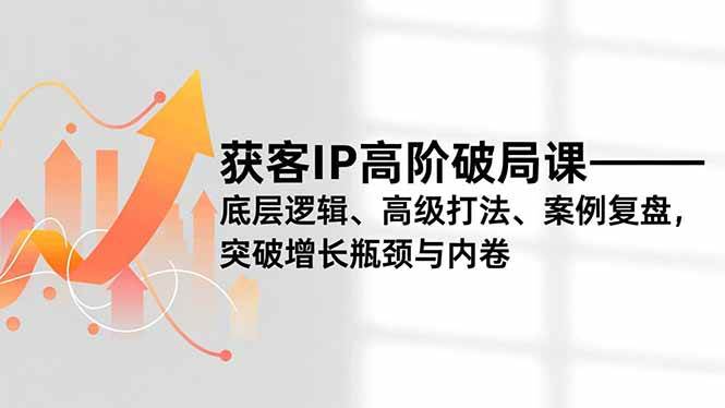 (16804期)获客IP高阶破局课,底层逻辑、高级打法、案例复盘,突破增长瓶颈与内卷-研习库