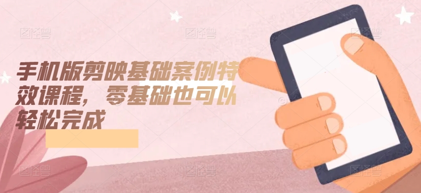 手机版剪映基础案例特效课程,零基础也可以轻松完成-研习库