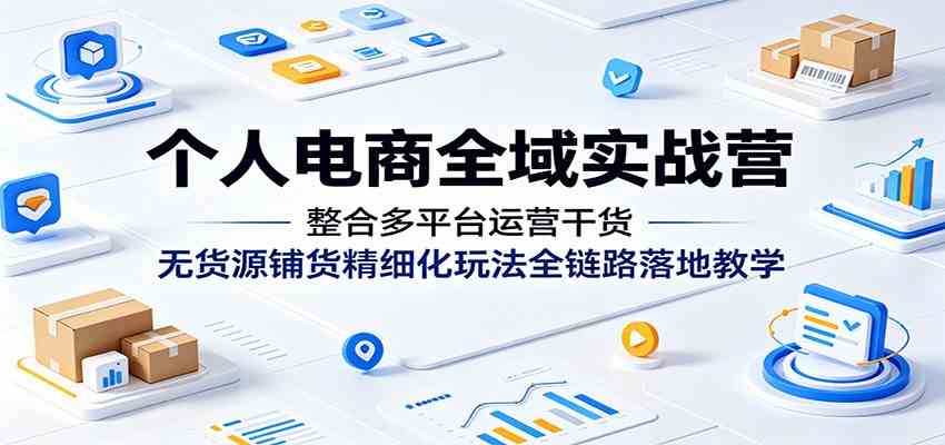 个人电商全域实战营：整合多平台运营干货，无货源铺货精细化玩法全链路落地教学-研习库