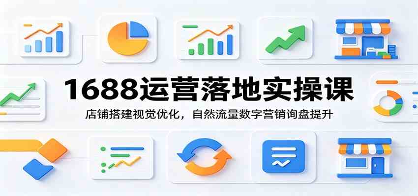 1688运营落地实操课:店铺搭建视觉优化,自然流量数字营销询盘提升-研习库