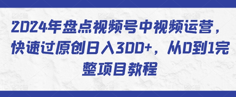 2024年盘点视频号中视频运营,快速过原创日入300+,从0到1完整项目教程-研习库