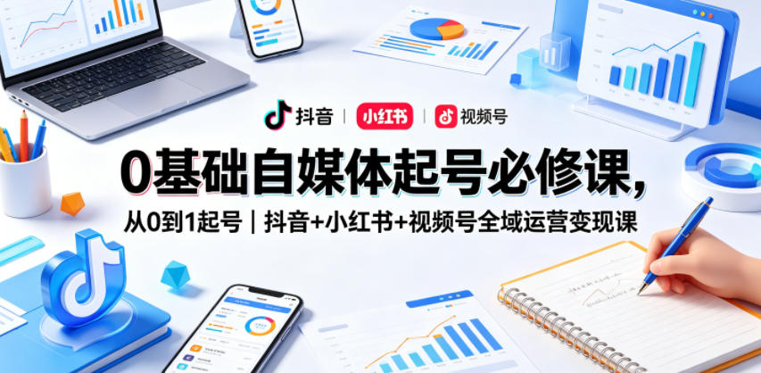 0基础自媒体起号必修课，从0到1起号｜抖音+小红书+视频号全域运营变现课-研习库