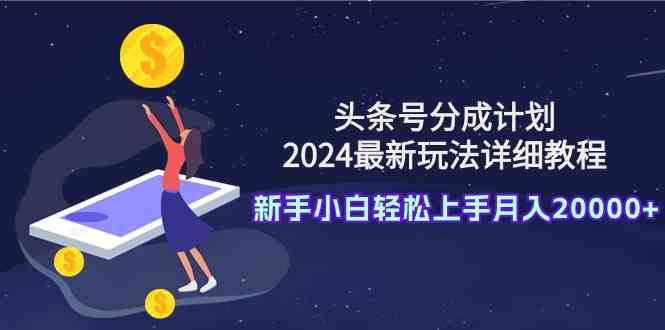 (9530期)头条号分成计划:2024最新玩法详细教程,新手小白轻松上手月入20000+