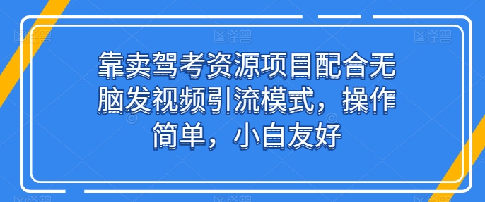靠卖驾考资源项目配合无脑发视频引流模式,操作简单,小白友好