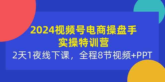 图片[1]-（10156期）2024视频号电商操盘手实操特训营：2天1夜线下课，全程8节视频+PPT-研习库