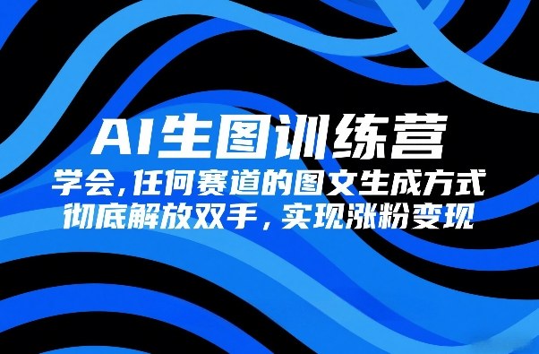 AI生图训练营，学会任何赛道的图文生成方式，彻底解放双手，实现涨粉变现-研习库