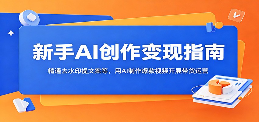 新手AI创作变现指南:精通去水印提文案等,用AI制作爆款视频开展带货运营-研习库