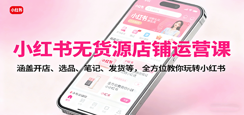 小红书无货源店铺运营课：涵盖开店、选品、笔记、发货等，全方位教你玩转小红书-研习库