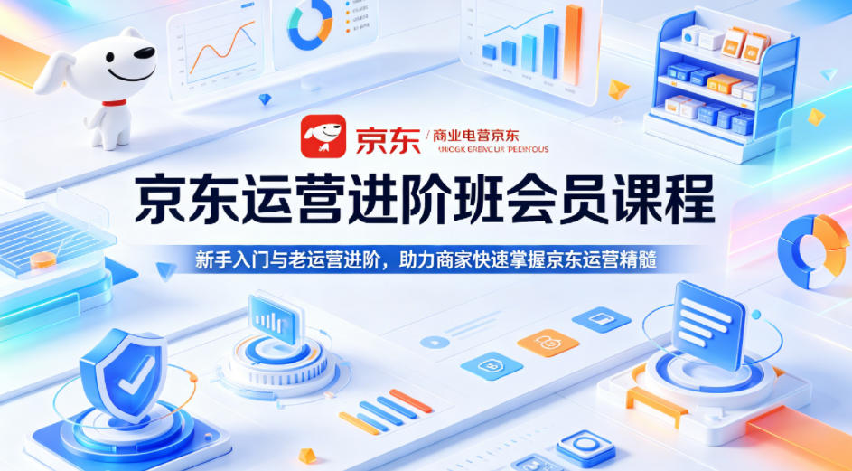 京东运营进阶班会员课程，新手入门与老运营进阶，助力商家快速掌握京东运营精髓-研习库