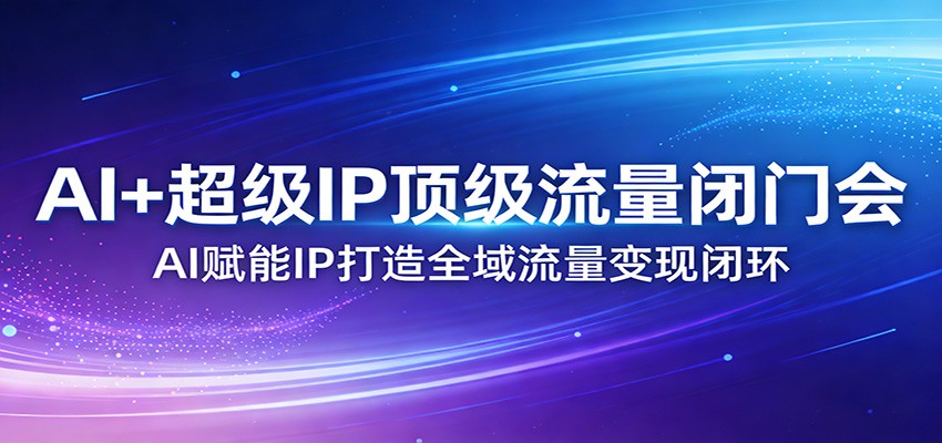 AI+超级IP顶级流量闭门会:AI赋能IP打造全域流量变现闭环-研习库