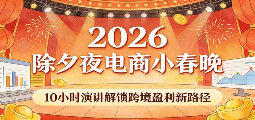 2026除夕夜电商小春晚,10小时演讲解锁跨境盈利新路径-研习库