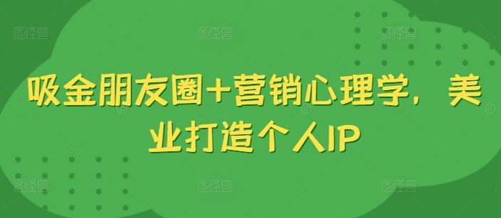 吸金朋友圈+营销心理学，美业打造个人IP-研习库