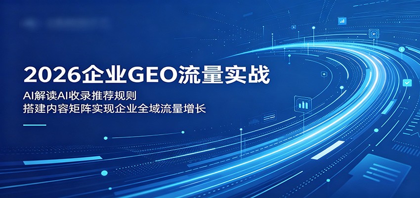 2026企业GEO流量实战：解读AI收录推荐规则，搭建内容矩阵实现企业全域流量增长-研习库