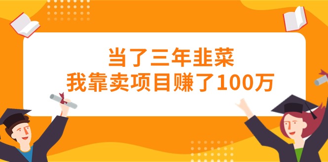 (10725期)当了三年韭菜我靠卖项目赚了100万
