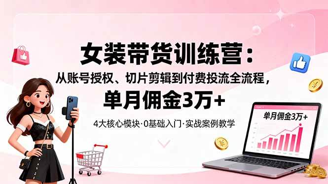 （16270期）女装带货特训营：从账号授权、切片剪辑到付费投流全流程，单月佣金3万+-研习库
