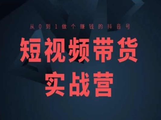 短视频带货实战营(高阶课)，从0到1做个赚钱的抖音号-研习库