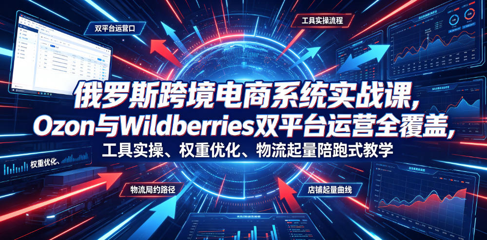 俄罗斯跨境电商系统实战课,Ozon与Wildberries双平台运营全覆盖,工具实操、权重优化、物流履约、店铺起量陪跑式教学-研习库