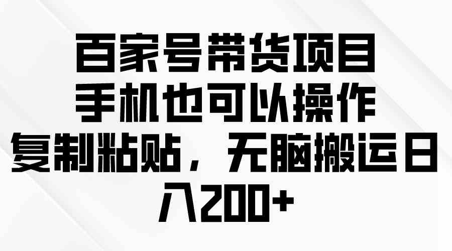 (10121期)百家号带货项目,手机也可以操作,复制粘贴,无脑搬运日入200+