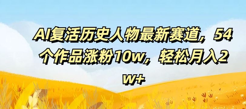 AI复活历史人物最新赛道,54个作品涨粉10w,轻松月入2w+【揭秘】-研习库