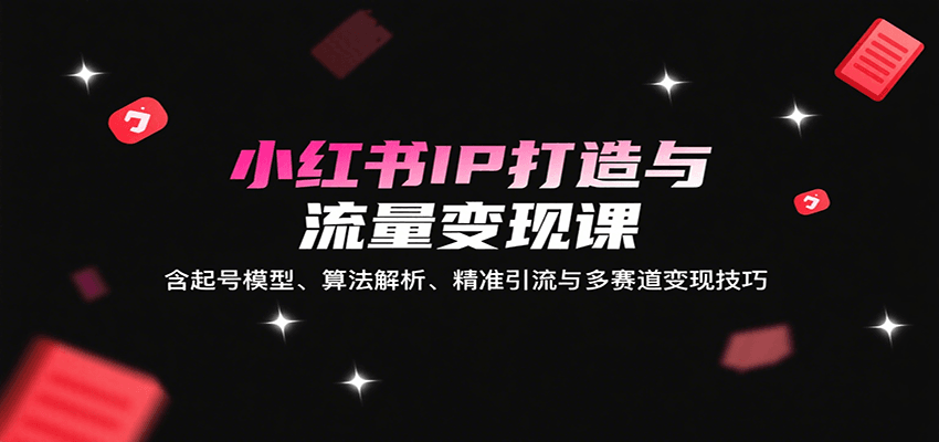 小红书IP打造与流量变现课:含起号模型、算法解析、精准引流与多赛道变现技巧-研习库
