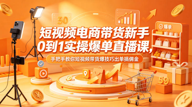 短视频电商带货新手0到1实操爆单直播课，手把手教你短视频带货爆技巧出单搞佣金-研习库