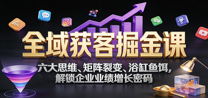 全域获客掘金课：六大思维、矩阵裂变、浴缸鱼饵，解锁企业业绩增长密码-研习库