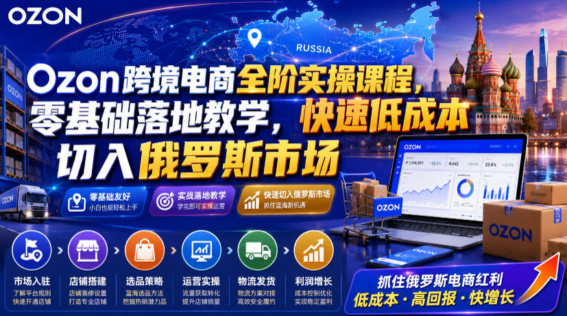 Ozon跨境电商全阶实操课程，零基础落地教学，快速低成本切入俄罗斯市场-研习库