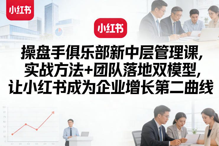 操盘手俱乐部新中层管理课，实战方法+团队落地双模型，让小红书成为企业增长第二曲线-研习库
