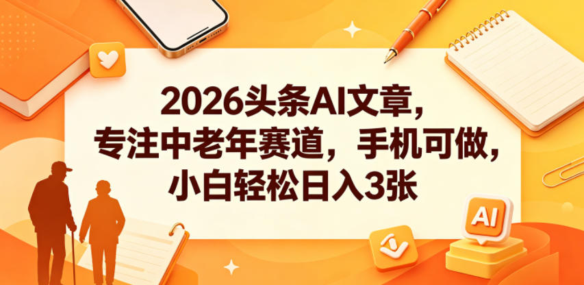 2026头条AI文章，专注中老年赛道，手机可做，小白轻松日入3张-研习库
