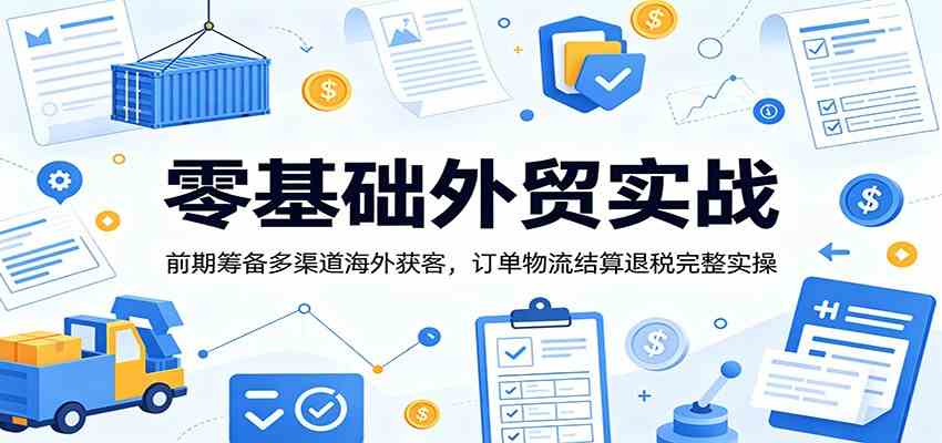零基础外贸实战：前期筹备多渠道海外获客，订单物流结算退税完整实操-研习库