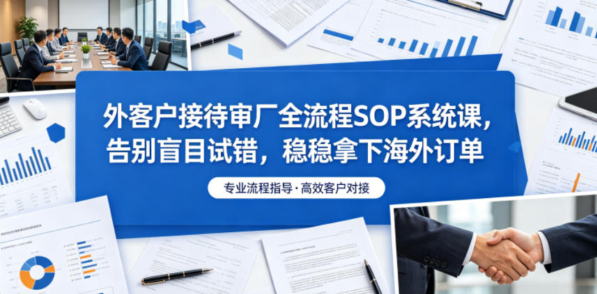外客户接待审厂全流程SOP系统课，告别盲目试错，稳稳拿下海外订单-研习库
