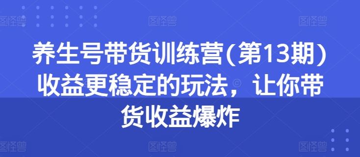 养生号带货训练营(第13期)收益更稳定的玩法，让你带货收益爆炸-研习库