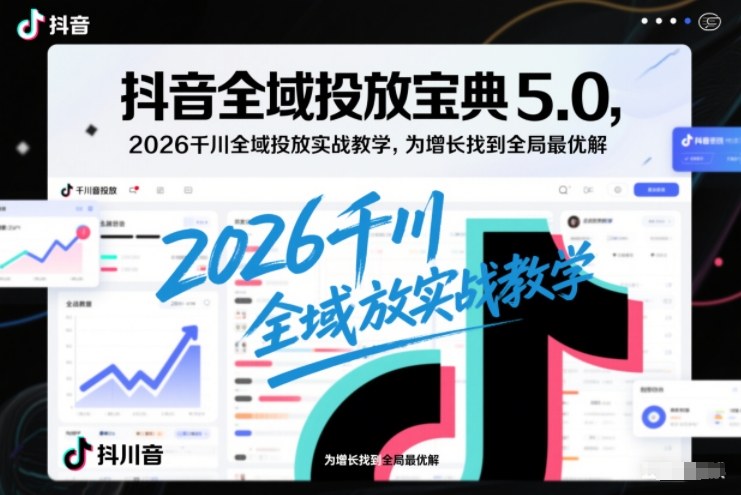 抖音全域投放宝典5.0，2026千川全域投放实战教学，为增长找到全局最优解-研习库