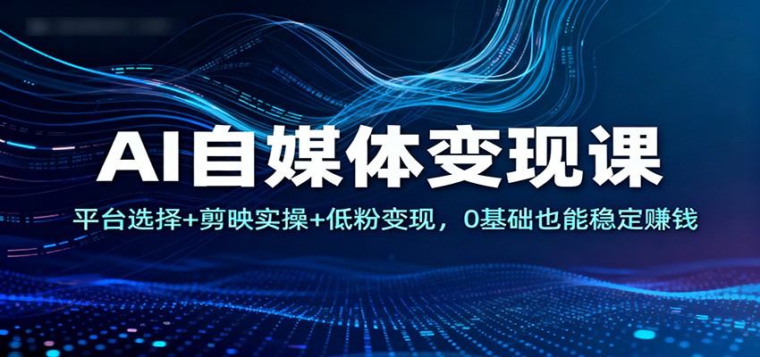 AI自媒体变现课:平台选择+剪映实操+低粉变现,0基础也能稳定赚钱-研习库