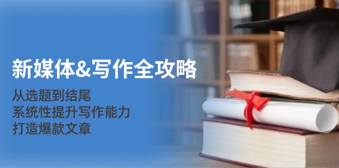 (12883期)新媒体&写作全攻略:从选题到结尾,系统性提升写作能力,打造爆款文章-研习库