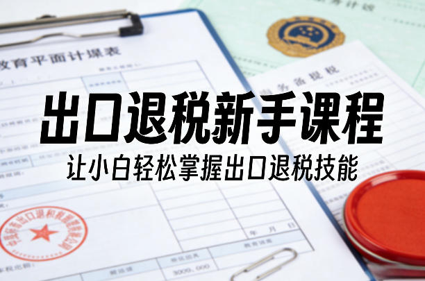 出口退税新手课程，让小白轻松掌握出口退税技能-研习库