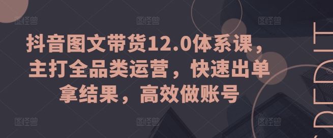抖音图文带货12.0体系课,主打全品类运营,快速出单拿结果,高效做账号-研习库