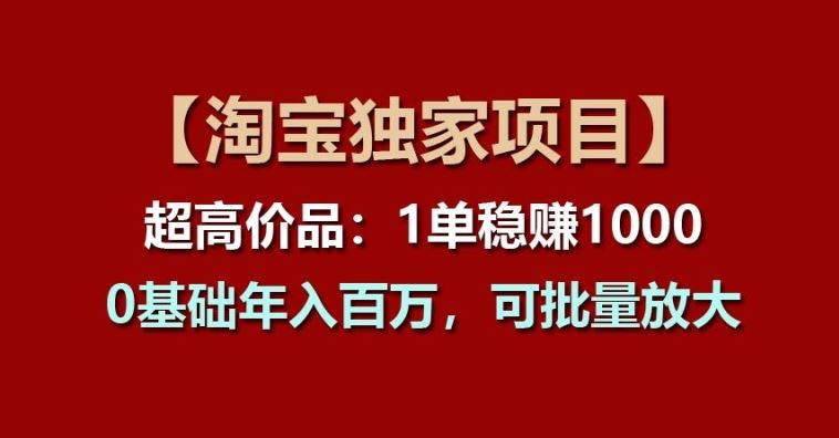 【淘宝独家项目】超高价品:1单稳赚1k多,0基础年入百W,可批量放大【揭秘】-研习库