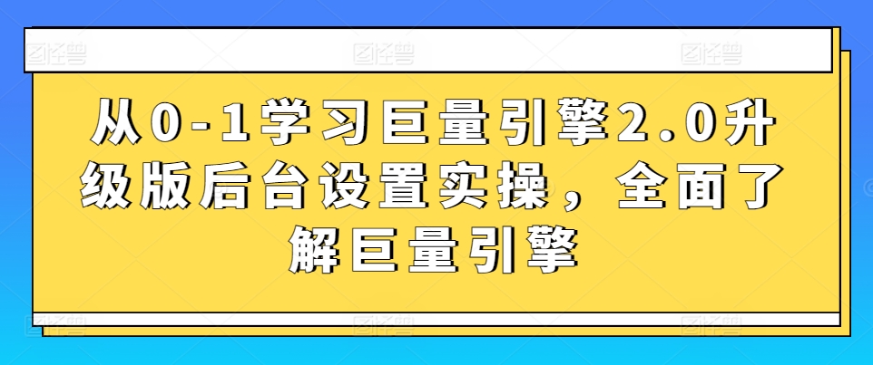 从0-1学习巨量引擎2.0升级版后台设置实操，全面了解巨量引擎-研习库