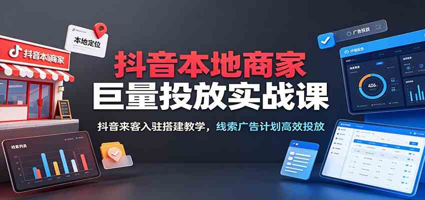 抖音本地商家巨量投放实战课:抖音来客入驻搭建教学,线索广告计划高效投放-研习库