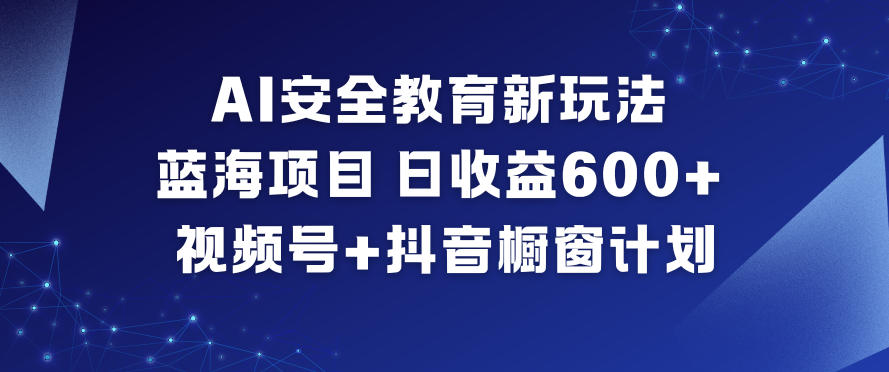 AI安全教育新玩法,蓝海项目,日收益6张+,视频号+抖音橱窗计划-研习库